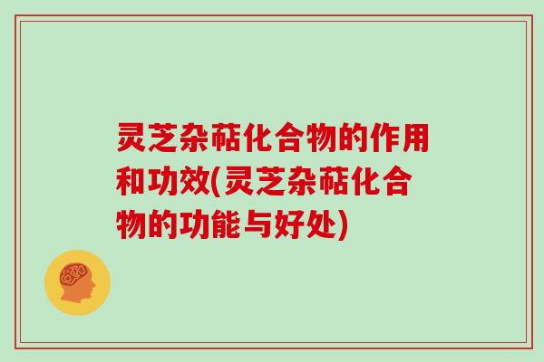 灵芝杂萜化合物的作用和功效(灵芝杂萜化合物的功能与好处)