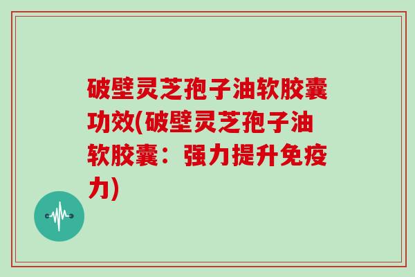 破壁灵芝孢子油软胶囊功效(破壁灵芝孢子油软胶囊:强力提升免疫力)-第1张图片-灵芝大师 破壁灵芝孢子油软胶囊功效(破壁灵芝孢子油软胶囊:强力提升免疫力)-第1张图片-灵芝大师