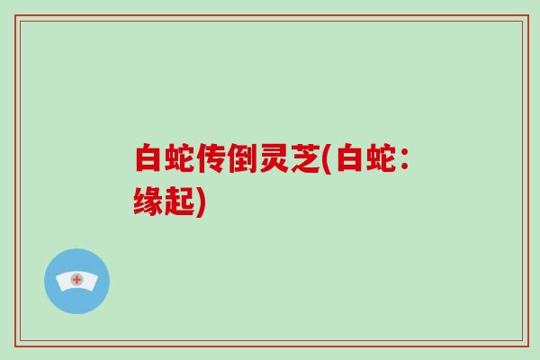 白蛇传倒灵芝(白蛇:缘起)-第1张图片-灵芝大师 白蛇传倒灵芝(白蛇:缘起)-第1张图片-灵芝大师