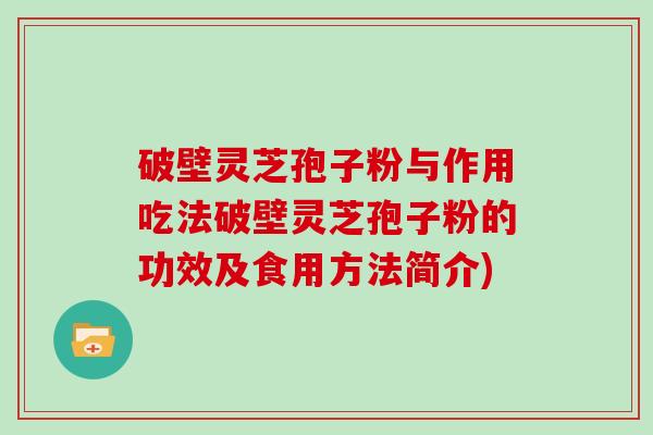 破壁灵芝孢子粉与作用吃法破壁灵芝孢子粉的功效及食用方法简介)