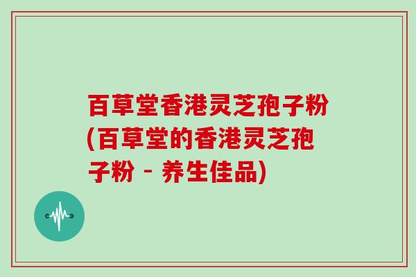 百草堂香港灵芝孢子粉(百草堂的香港灵芝孢子粉 - 养生佳品)