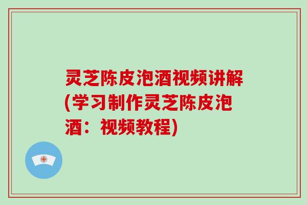 灵芝陈皮泡酒视频讲解(学习制作灵芝陈皮泡酒：视频教程)