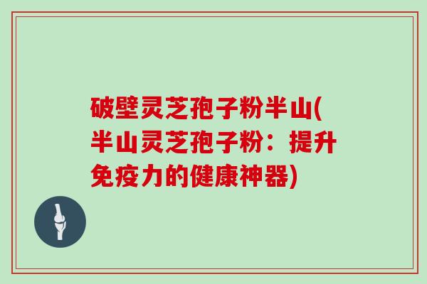 破壁灵芝孢子粉半山(半山灵芝孢子粉：提升免疫力的健康神器)