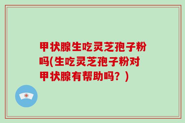 甲状腺生吃灵芝孢子粉吗(生吃灵芝孢子粉对甲状腺有帮助吗？)-第1张图片-灵芝大师