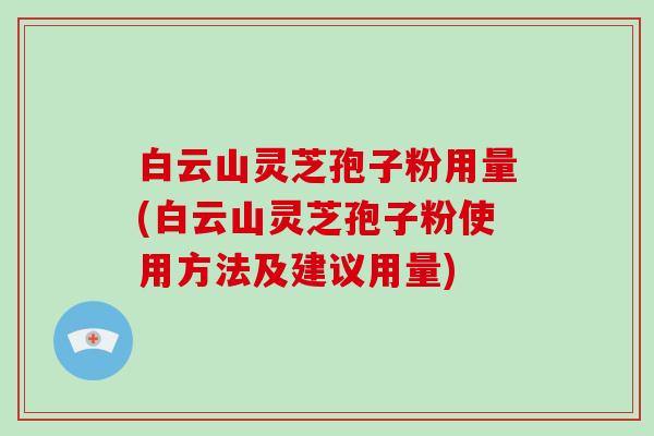 白云山灵芝孢子粉用量(白云山灵芝孢子粉使用方法及建议用量)