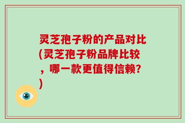 灵芝孢子粉的产品对比(灵芝孢子粉品牌比较，哪一款更值得信赖？)