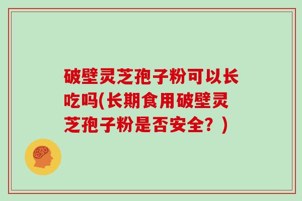 破壁灵芝孢子粉可以长吃吗(长期食用破壁灵芝孢子粉是否安全?)-第1张图片-灵芝大师 破壁灵芝孢子粉可以长吃吗(长期食用破壁灵芝孢子粉是否安全?)-第1张图片-灵芝大师