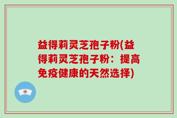 益得莉灵芝孢子粉(益得莉灵芝孢子粉：提高免疫健康的天然选择)-第1张图片-灵芝大师