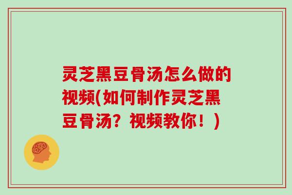 灵芝黑豆骨汤怎么做的视频(如何制作灵芝黑豆骨汤？视频教你！)