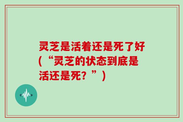 灵芝是活着还是死了好(“灵芝的状态到底是活还是死？”)