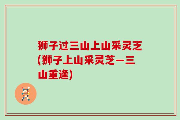 狮子过三山上山采灵芝(狮子上山采灵芝—三山重逢)-第1张图片-灵芝大师 狮子过三山上山采灵芝(狮子上山采灵芝—三山重逢)-第1张图片-灵芝大师