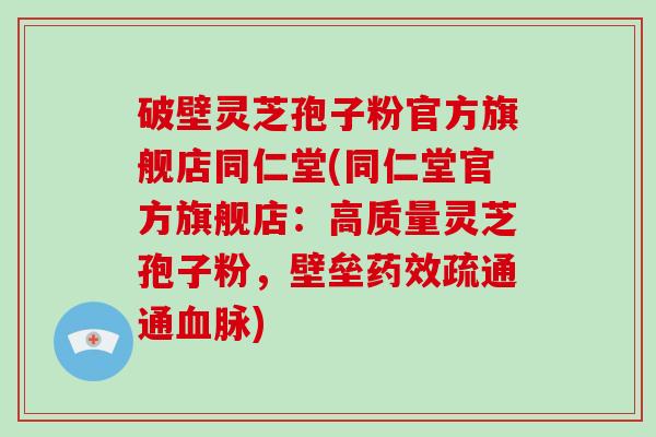 破壁灵芝孢子粉官方旗舰店同仁堂(同仁堂官方旗舰店:高质量灵芝孢子粉,壁垒药效疏通通血脉)-第1张图片-灵芝大师 破壁灵芝孢子粉官方旗舰店同仁堂(同仁堂官方旗舰店:高质量灵芝孢子粉,壁垒药效疏通通血脉)-第1张图片-灵芝大师