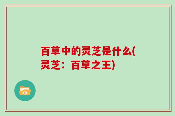 百草中的灵芝是什么(灵芝：百草之王)