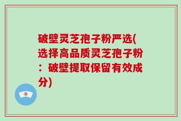 破壁灵芝孢子粉严选(选择高品质灵芝孢子粉:破壁提取保留有效成分)-第1张图片-灵芝大师 破壁灵芝孢子粉严选(选择高品质灵芝孢子粉:破壁提取保留有效成分)-第1张图片-灵芝大师