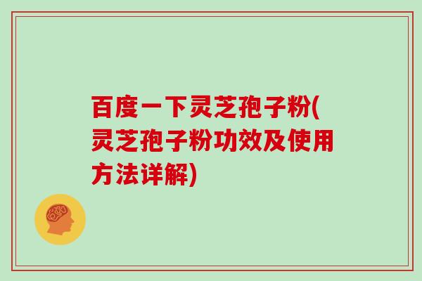 百度一下灵芝孢子粉(灵芝孢子粉功效及使用方法详解)
