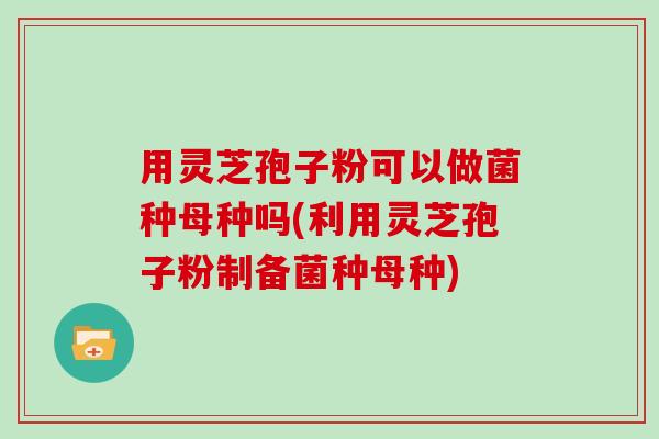 用灵芝孢子粉可以做菌种母种吗(利用灵芝孢子粉制备菌种母种)