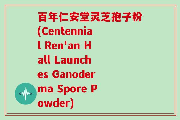 百年仁安堂灵芝孢子粉(Centennial Ren'an Hall Launches Ganoderma Spore Powder)