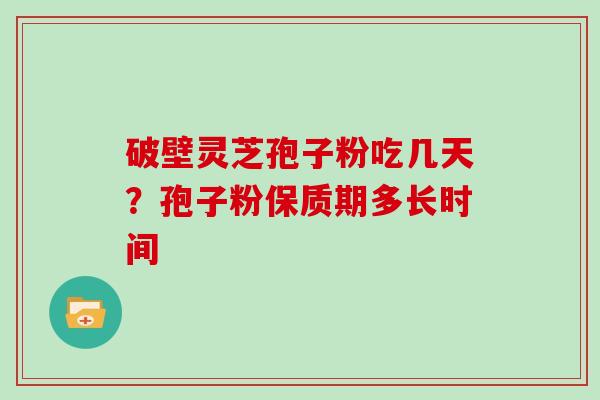 破壁灵芝孢子粉吃几天？孢子粉保质期多长时间