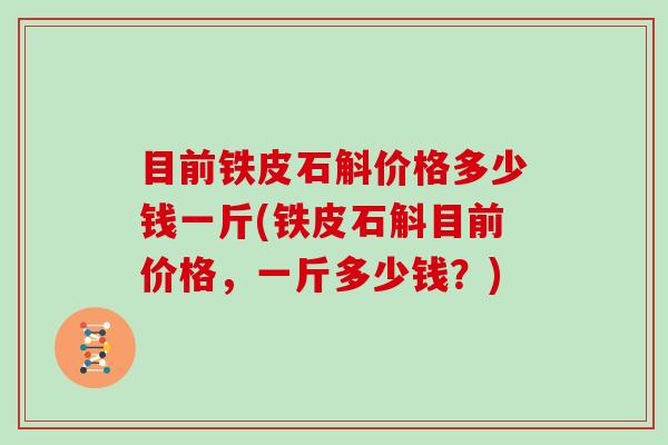 目前铁皮石斛价格多少钱一斤(铁皮石斛目前价格，一斤多少钱？)-第1张图片-灵芝大师