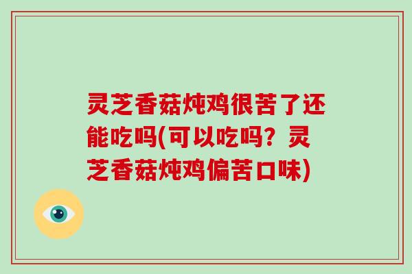 灵芝香菇炖鸡很苦了还能吃吗(可以吃吗？灵芝香菇炖鸡偏苦口味)