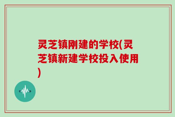 灵芝镇刚建的学校(灵芝镇新建学校投入使用)