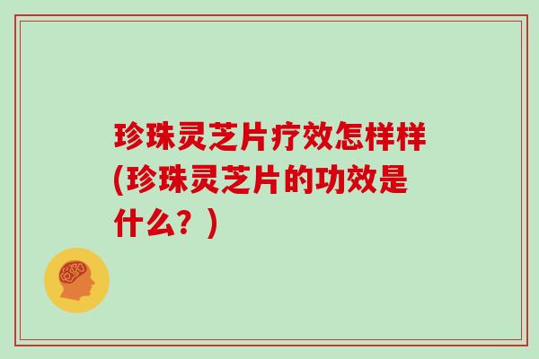 珍珠灵芝片疗效怎样样(珍珠灵芝片的功效是什么？)