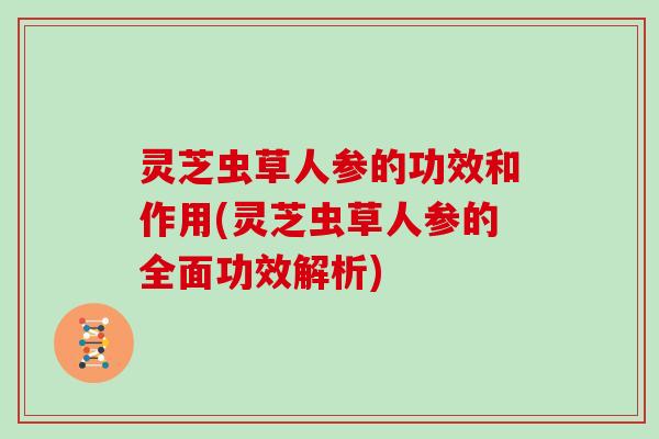 灵芝虫草人参的功效和作用(灵芝虫草人参的全面功效解析)-第1张图片-灵芝大师 灵芝虫草人参的功效和作用(灵芝虫草人参的全面功效解析)-第1张图片-灵芝大师