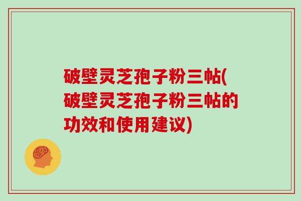 破壁灵芝孢子粉三帖(破壁灵芝孢子粉三帖的功效和使用建议)