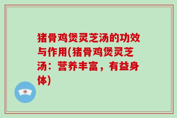 猪骨鸡煲灵芝汤的功效与作用(猪骨鸡煲灵芝汤：营养丰富，有益身体)