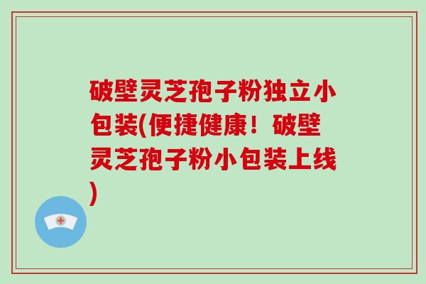 破壁灵芝孢子粉独立小包装(便捷健康！破壁灵芝孢子粉小包装上线)