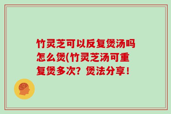 竹灵芝可以反复煲汤吗怎么煲(竹灵芝汤可重复煲多次？煲法分享！