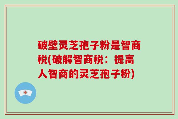 破壁灵芝孢子粉是智商税(破解智商税：提高人智商的灵芝孢子粉)