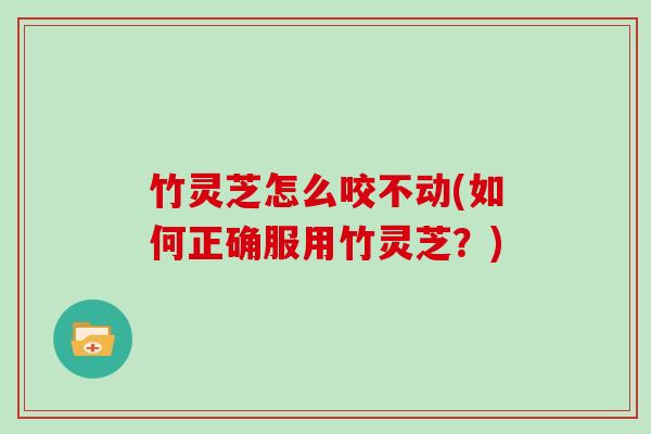 竹灵芝怎么咬不动(如何正确服用竹灵芝?)-第1张图片-灵芝大师 竹灵芝怎么咬不动(如何正确服用竹灵芝?)-第1张图片-灵芝大师