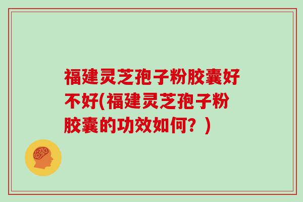 福建灵芝孢子粉胶囊好不好(福建灵芝孢子粉胶囊的功效如何？)