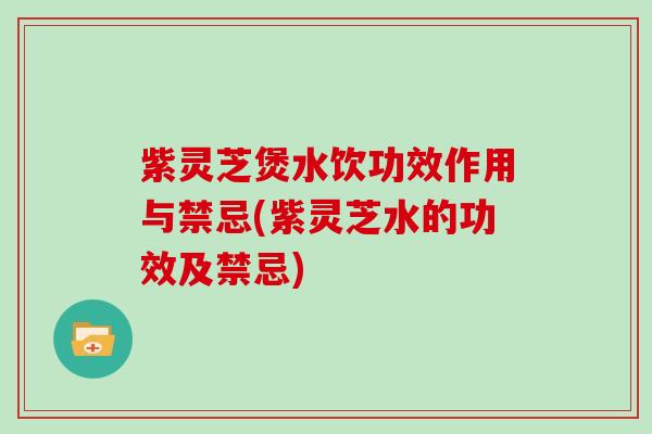 紫灵芝煲水饮功效作用与禁忌(紫灵芝水的功效及禁忌)
