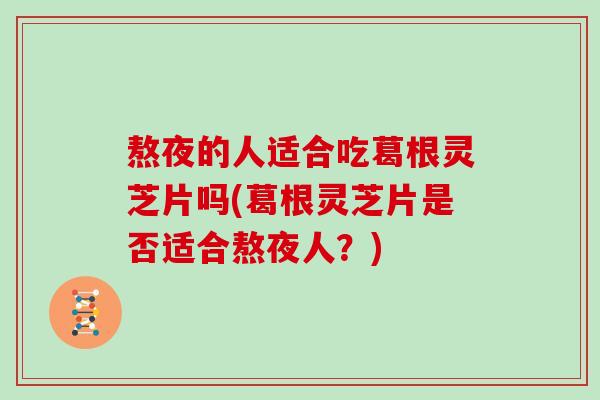 熬夜的人适合吃葛根灵芝片吗(葛根灵芝片是否适合熬夜人？)