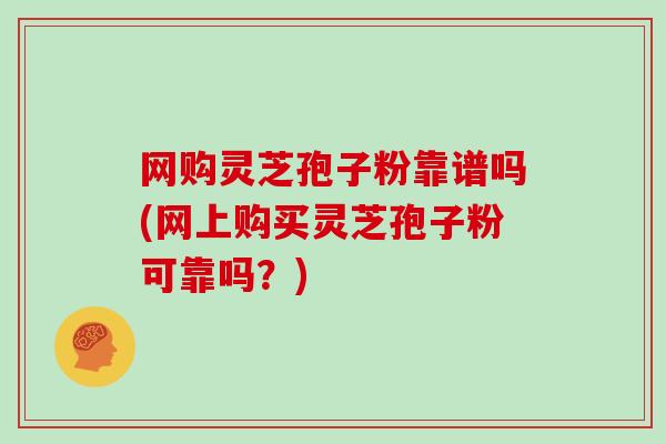 网购灵芝孢子粉靠谱吗(网上购买灵芝孢子粉可靠吗?)-第1张图片-灵芝大师 网购灵芝孢子粉靠谱吗(网上购买灵芝孢子粉可靠吗?)-第1张图片-灵芝大师