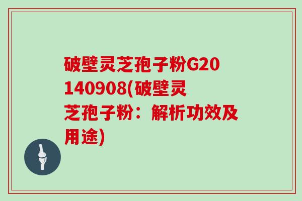 破壁灵芝孢子粉G20140908(破壁灵芝孢子粉：解析功效及用途)