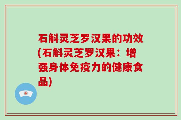 石斛灵芝罗汉果的功效(石斛灵芝罗汉果:增强身体免疫力的健康食品)-第1张图片-灵芝大师 石斛灵芝罗汉果的功效(石斛灵芝罗汉果:增强身体免疫力的健康食品)-第1张图片-灵芝大师