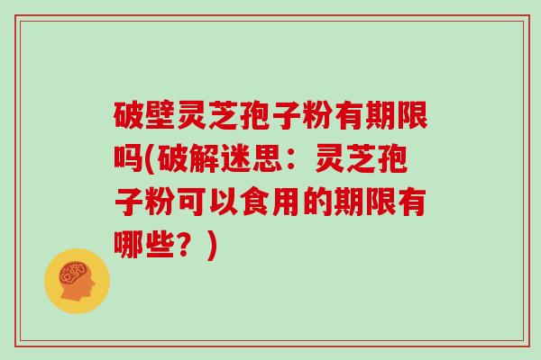 破壁灵芝孢子粉有期限吗(破解迷思：灵芝孢子粉可以食用的期限有哪些？)