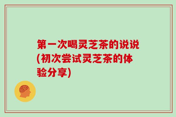 第一次喝灵芝茶的说说(初次尝试灵芝茶的体验分享)