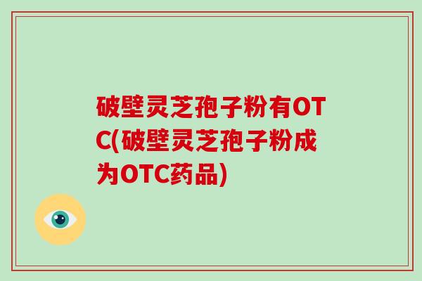 破壁灵芝孢子粉有OTC(破壁灵芝孢子粉成为OTC药品)
