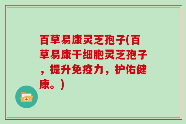 百草易康灵芝孢子(百草易康干细胞灵芝孢子,提升免疫力,护佑健康。)-第1张图片-灵芝大师 百草易康灵芝孢子(百草易康干细胞灵芝孢子,提升免疫力,护佑健康。)-第1张图片-灵芝大师