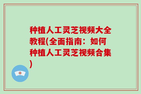 种植人工灵芝视频大全教程(全面指南：如何种植人工灵芝视频合集)