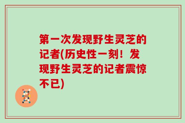 第一次发现野生灵芝的记者(历史性一刻！发现野生灵芝的记者震惊不已)