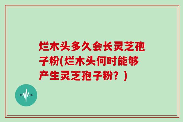 烂木头多久会长灵芝孢子粉(烂木头何时能够产生灵芝孢子粉？)