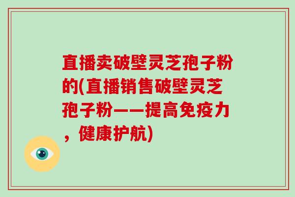 直播卖破壁灵芝孢子粉的(直播销售破壁灵芝孢子粉——提高免疫力,健康护航)-第1张图片-灵芝大师 直播卖破壁灵芝孢子粉的(直播销售破壁灵芝孢子粉——提高免疫力,健康护航)-第1张图片-灵芝大师