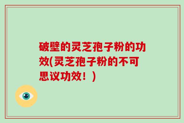 破壁的灵芝孢子粉的功效(灵芝孢子粉的不可思议功效！)