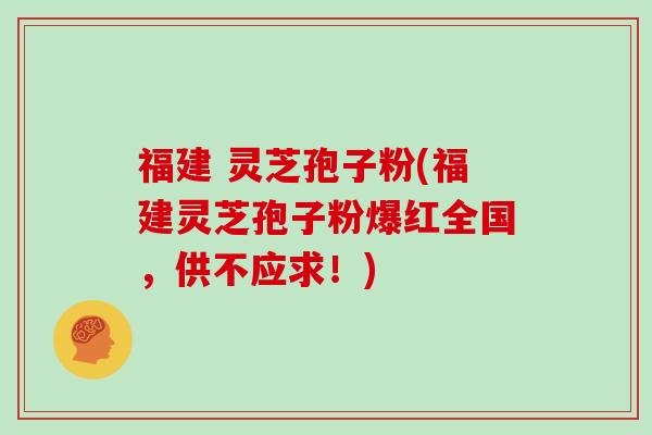 福建 灵芝孢子粉(福建灵芝孢子粉爆红全国，供不应求！)