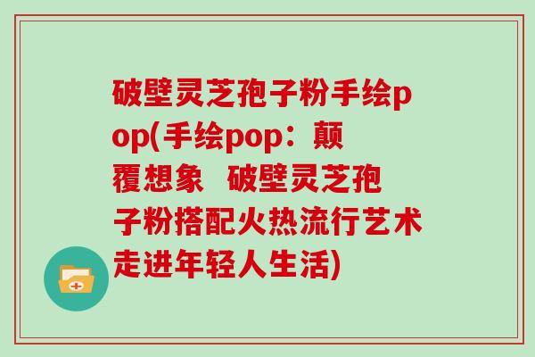 破壁灵芝孢子粉手绘pop(手绘pop：颠覆想象  破壁灵芝孢子粉搭配火热流行艺术走进年轻人生活)